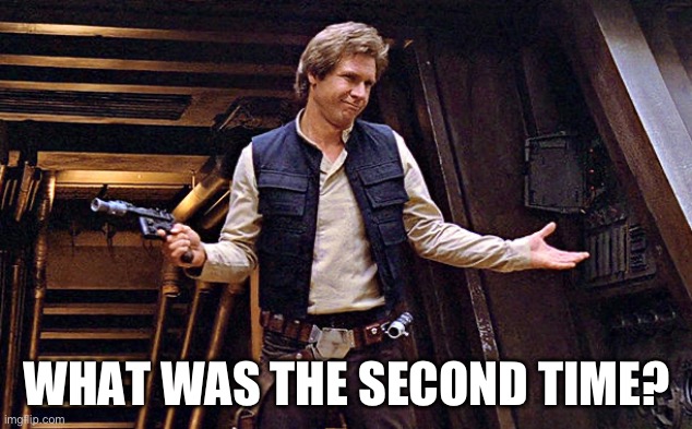 Han Solo Who Me | WHAT WAS THE SECOND TIME? | image tagged in han solo who me | made w/ Imgflip meme maker