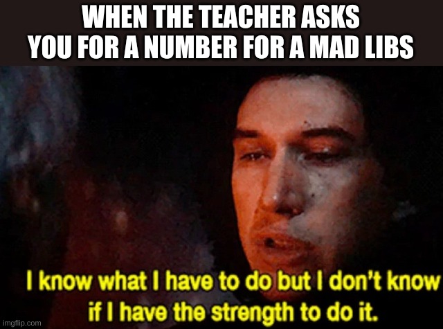 take a wild guess as to what the number is | WHEN THE TEACHER ASKS YOU FOR A NUMBER FOR A MAD LIBS | image tagged in i know what i have to do but i don t know if i have the strength | made w/ Imgflip meme maker