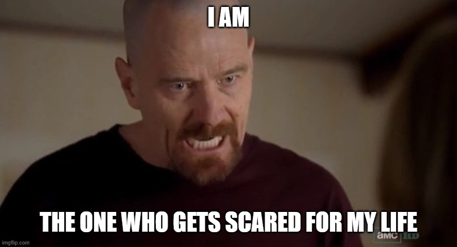 I am the one who knocks | I AM THE ONE WHO GETS SCARED FOR MY LIFE | image tagged in i am the one who knocks | made w/ Imgflip meme maker