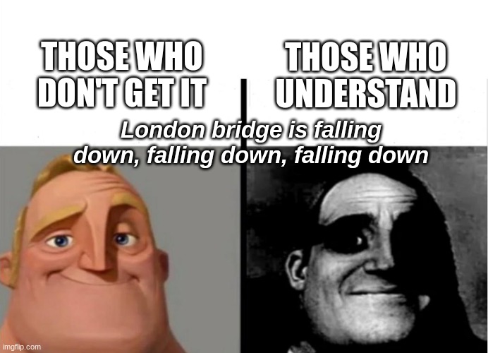 ... | THOSE WHO UNDERSTAND; THOSE WHO DON'T GET IT; London bridge is falling down, falling down, falling down | image tagged in teacher's copy,mr incredible becoming uncanny,dark | made w/ Imgflip meme maker
