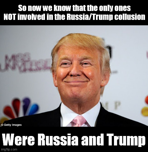 No doubt, liberals everywhere are apologizing for being so gullible? | So now we know that the only ones NOT involved in the Russia/Trump collusion; Were Russia and Trump | image tagged in donald trump,trump russia collusion,mainstream media,democrat party,fake news | made w/ Imgflip meme maker