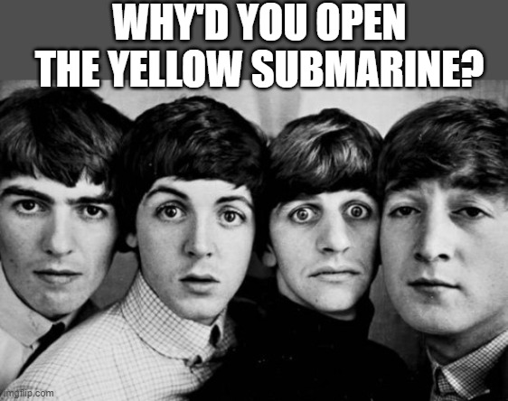 THE BEATLES IN SHOCK | WHY'D YOU OPEN THE YELLOW SUBMARINE? | image tagged in the beatles in shock | made w/ Imgflip meme maker
