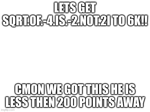 LETS GET sqrt.of.-4.is.-2.not.2i TO 6K | LETS GET SQRT.OF.-4.IS.-2.NOT.2I TO 6K!! CMON WE GOT THIS HE IS LESS THEN 200 POINTS AWAY | image tagged in fun | made w/ Imgflip meme maker