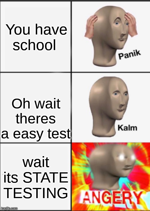 Panik Kalm Angery | You have school; Oh wait theres a easy test; wait its STATE TESTING | image tagged in panik kalm angery | made w/ Imgflip meme maker