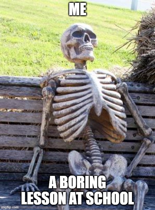 Waiting Skeleton | ME; A BORING LESSON AT SCHOOL | image tagged in memes,waiting skeleton | made w/ Imgflip meme maker