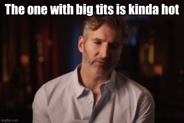 Benioff Kinda Forgot | The one with big tits is kinda hot | image tagged in benioff kinda forgot | made w/ Imgflip meme maker