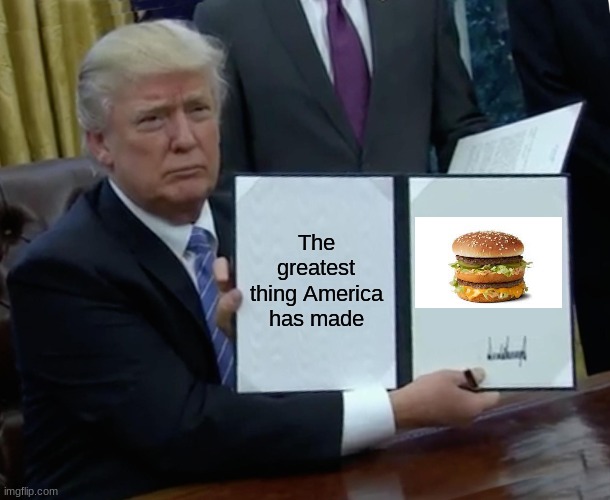 Trump Bill Signing | The greatest thing America has made | image tagged in memes,trump bill signing | made w/ Imgflip meme maker