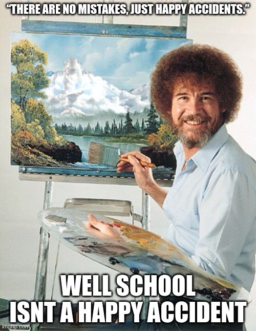 School | “THERE ARE NO MISTAKES, JUST HAPPY ACCIDENTS.”; WELL SCHOOL ISNT A HAPPY ACCIDENT | image tagged in bob ross meme | made w/ Imgflip meme maker