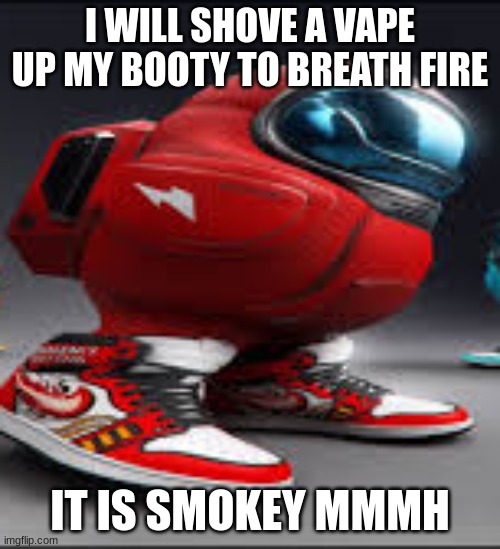 amoung us | I WILL SHOVE A VAPE UP MY BOOTY TO BREATH FIRE; IT IS SMOKEY MMMH | image tagged in amoung us | made w/ Imgflip meme maker