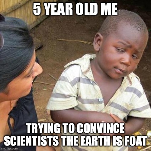 Change my mind | 5 YEAR OLD ME; TRYING TO CONVINCE SCIENTISTS THE EARTH IS FLAT | image tagged in memes,third world skeptical kid | made w/ Imgflip meme maker