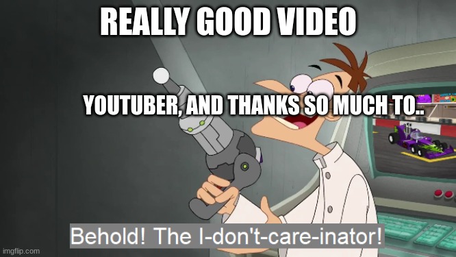 POV: | REALLY GOOD VIDEO; YOUTUBER, AND THANKS SO MUCH TO.. | image tagged in the i don't care inator | made w/ Imgflip meme maker