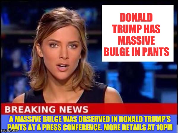 This is Literally What the News is Reporting Today. | DONALD TRUMP HAS MASSIVE BULGE IN PANTS; A MASSIVE BULGE WAS OBSERVED IN DONALD TRUMP’S PANTS AT A PRESS CONFERENCE. MORE DETAILS AT 10PM | image tagged in breaking news,liberal logic,libtards,stupid liberals | made w/ Imgflip meme maker