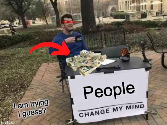 Change My Mind | People; I am trying I guess? | image tagged in memes,money,funny | made w/ Imgflip meme maker