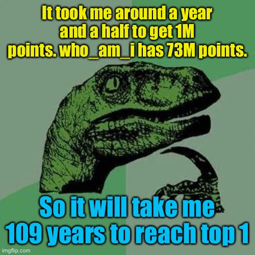 Meme #1,279 | It took me around a year and a half to get 1M points. who_am_i has 73M points. So it will take me 109 years to reach top 1 | image tagged in raptor asking questions,memes,who am i,points,imgflip points,jk | made w/ Imgflip meme maker