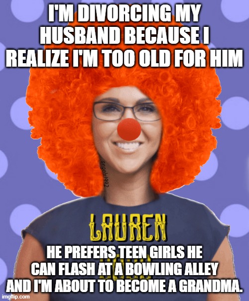 lauren boebert | I'M DIVORCING MY HUSBAND BECAUSE I REALIZE I'M TOO OLD FOR HIM; HE PREFERS TEEN GIRLS HE CAN FLASH AT A BOWLING ALLEY AND I'M ABOUT TO BECOME A GRANDMA. | image tagged in lauren boebert | made w/ Imgflip meme maker