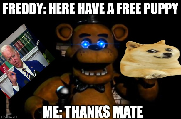 fnaf freddy | FREDDY: HERE HAVE A FREE PUPPY; ME: THANKS MATE | image tagged in fnaf freddy | made w/ Imgflip meme maker