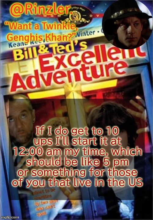 If I do get to 10 ups I'll start it at 12:00 am my time, which should be like 5 pm or something for those of you that live in the US | image tagged in rinzler s excellent template | made w/ Imgflip meme maker