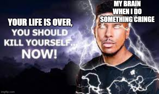 good advice | MY BRAIN WHEN I DO SOMETHING CRINGE; YOUR LIFE IS OVER, | image tagged in you should kill yourself now | made w/ Imgflip meme maker