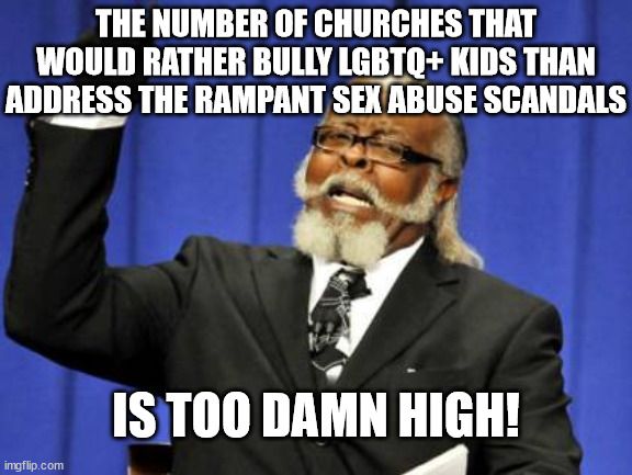 Seems pretty obvious | THE NUMBER OF CHURCHES THAT WOULD RATHER BULLY LGBTQ+ KIDS THAN ADDRESS THE RAMPANT SEX ABUSE SCANDALS; IS TOO DAMN HIGH! | image tagged in memes,too damn high,dank,christian,r/dankchristianmemes | made w/ Imgflip meme maker