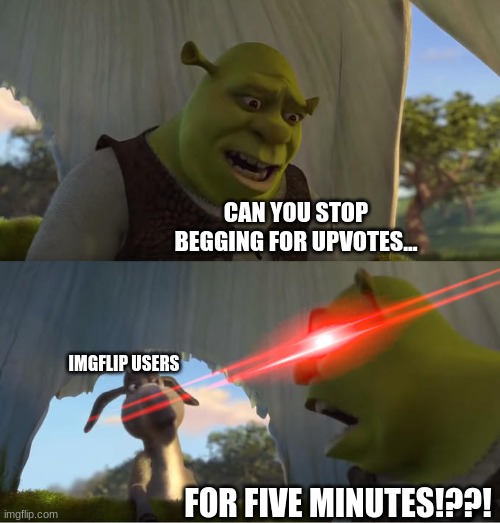 Shrek For Five Minutes | CAN YOU STOP BEGGING FOR UPVOTES... IMGFLIP USERS; FOR FIVE MINUTES!??! | image tagged in shrek for five minutes | made w/ Imgflip meme maker