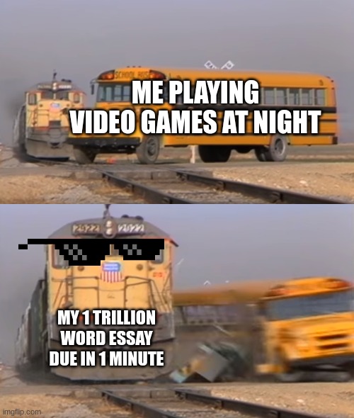 The teacher said this only counts for 99.999% of your grade | ME PLAYING VIDEO GAMES AT NIGHT; MY 1 TRILLION WORD ESSAY DUE IN 1 MINUTE | image tagged in a train hitting a school bus,school,essay,essays,bus | made w/ Imgflip meme maker
