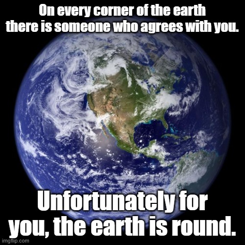 earth | On every corner of the earth there is someone who agrees with you. Unfortunately for you, the earth is round. | image tagged in earth | made w/ Imgflip meme maker
