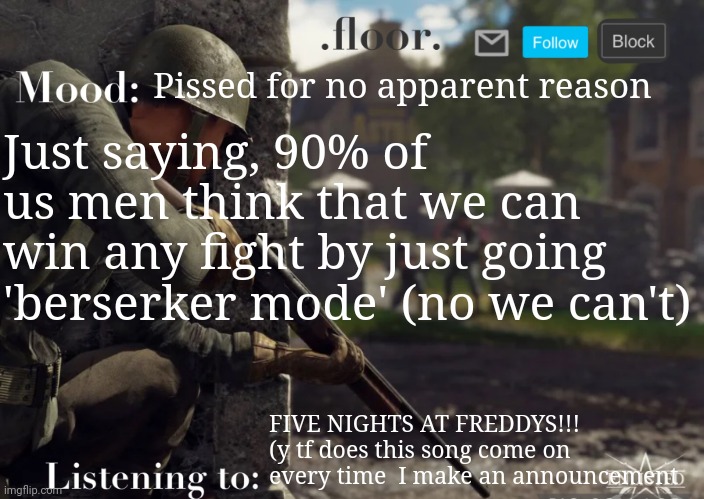 Don't deny it, I know you used to think this too. | Pissed for no apparent reason; Just saying, 90% of us men think that we can win any fight by just going 'berserker mode' (no we can't); FIVE NIGHTS AT FREDDYS!!! (y tf does this song come on every time  I make an announcement | image tagged in floor announcement template fixed | made w/ Imgflip meme maker