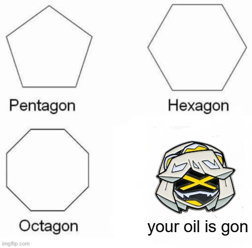 your oinl is gon... | your oil is gon | image tagged in memes,pentagon hexagon octagon,serial designation v,murder drones | made w/ Imgflip meme maker
