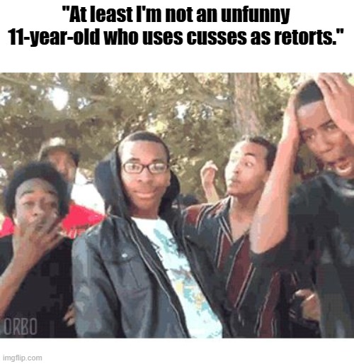 OOOOHHHH!!!! | "At least I'm not an unfunny 11-year-old who uses cusses as retorts." | image tagged in oooohhhh | made w/ Imgflip meme maker