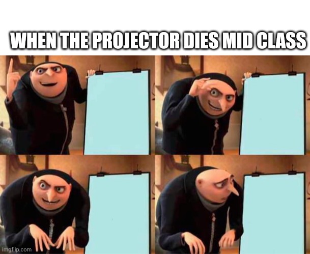 Projector failure | WHEN THE PROJECTOR DIES MID CLASS | image tagged in blank white template,memes,gru's plan,class | made w/ Imgflip meme maker