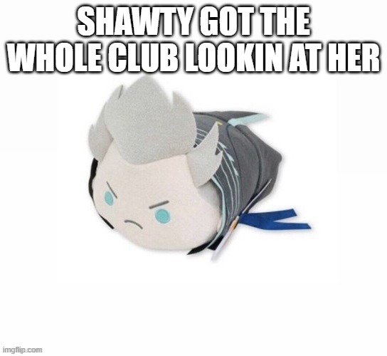 vergil plush | SHAWTY GOT THE WHOLE CLUB LOOKIN AT HER | image tagged in vergil plush | made w/ Imgflip meme maker