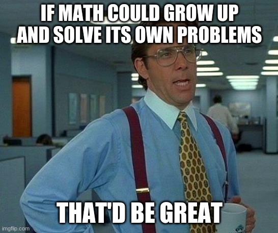 true though.. | IF MATH COULD GROW UP AND SOLVE ITS OWN PROBLEMS; THAT'D BE GREAT | image tagged in memes,that would be great | made w/ Imgflip meme maker