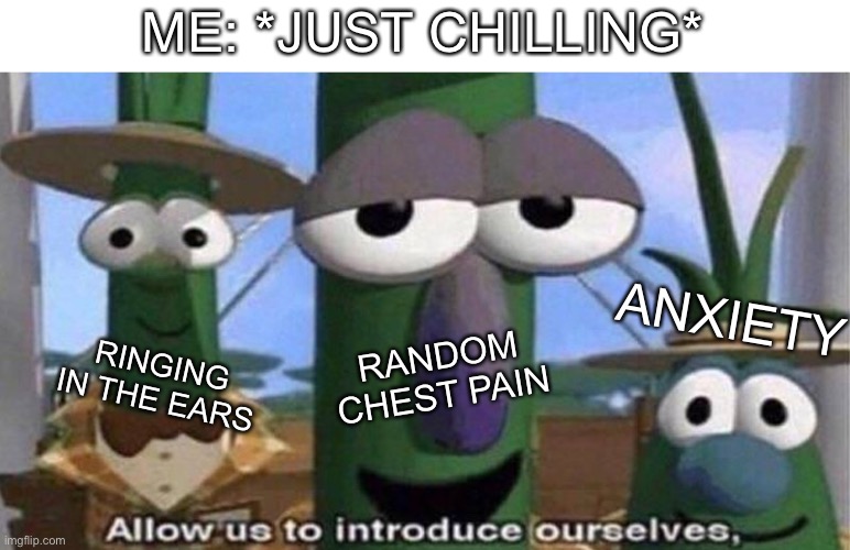I hate these annoying random things… | ME: *JUST CHILLING*; ANXIETY; RANDOM CHEST PAIN; RINGING IN THE EARS | image tagged in veggietales 'allow us to introduce ourselfs',memes,chill,random,funny | made w/ Imgflip meme maker