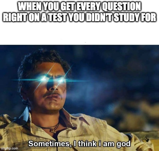 Sometimes, I think I am God | WHEN YOU GET EVERY QUESTION RIGHT ON A TEST YOU DIDN'T STUDY FOR | image tagged in sometimes i think i am god | made w/ Imgflip meme maker