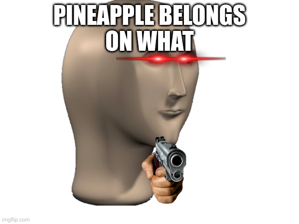 PINEAPPLE BELONGS
ON WHAT | image tagged in shut up | made w/ Imgflip meme maker
