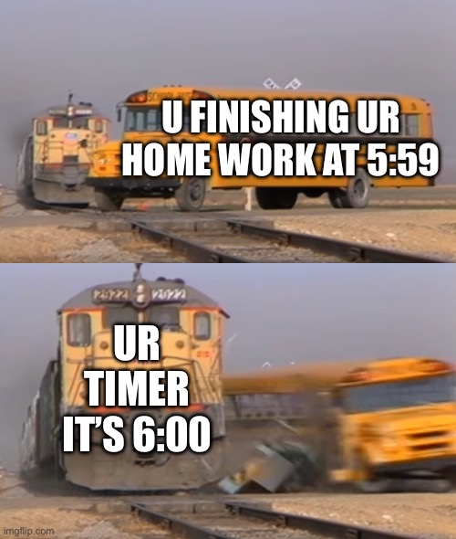 A train hitting a school bus | U FINISHING UR HOME WORK AT 5:59; UR TIMER IT’S 6:00 | image tagged in a train hitting a school bus | made w/ Imgflip meme maker