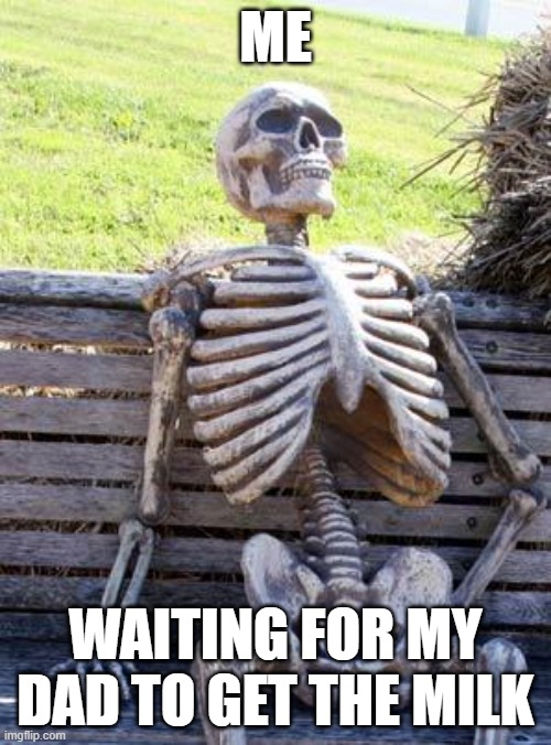 Waiting Skeleton | ME; WAITING FOR MY DAD TO GET THE MILK | image tagged in memes,waiting skeleton | made w/ Imgflip meme maker