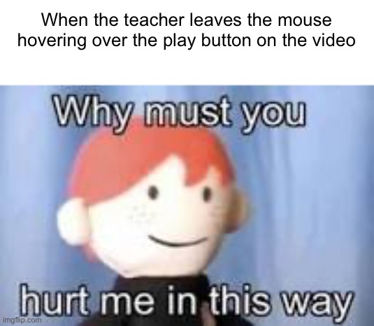 I hate when it happens | When the teacher leaves the mouse hovering over the play button on the video | image tagged in why must you hurt me in this way,funny,funny memes,funny meme,lol so funny,fun | made w/ Imgflip meme maker