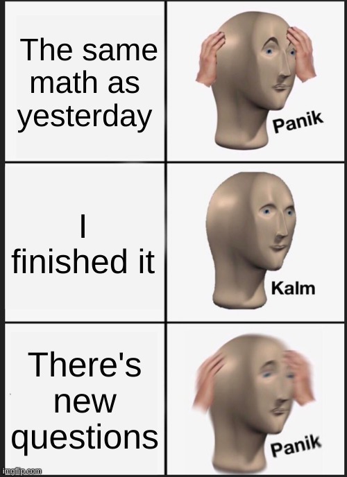 Panik Kalm Panik | The same math as yesterday; I finished it; There's new questions | image tagged in memes,panik kalm panik | made w/ Imgflip meme maker