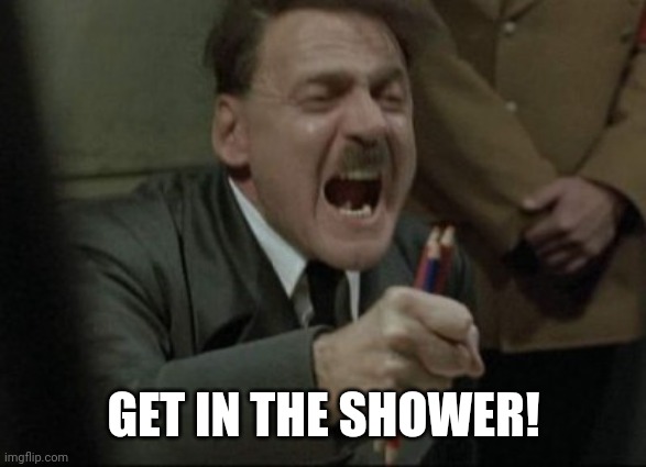 Hitler Downfall | GET IN THE SHOWER! | image tagged in hitler downfall | made w/ Imgflip meme maker