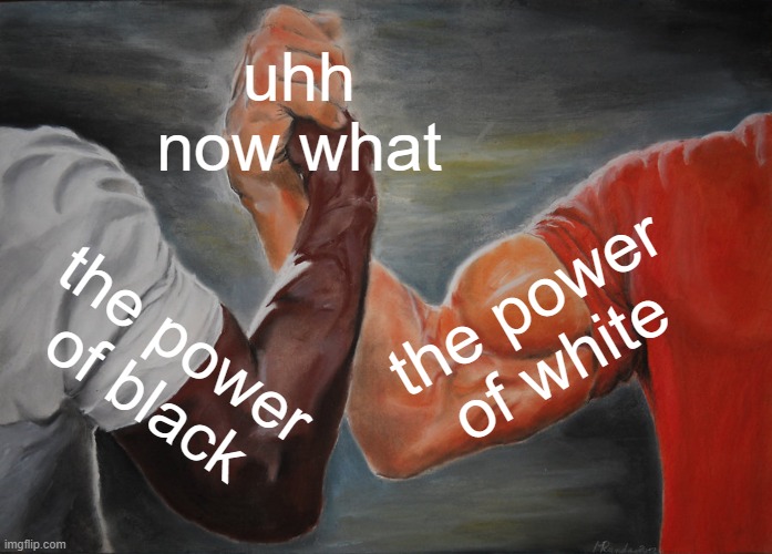 Epic Handshake | uhh now what; the power of white; the power of black | image tagged in memes,epic handshake | made w/ Imgflip meme maker