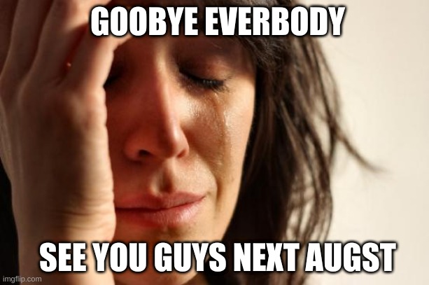 (Mod Note: So long, partner?) | GOOBYE EVERBODY; SEE YOU GUYS NEXT AUGST | image tagged in memes,first world problems | made w/ Imgflip meme maker