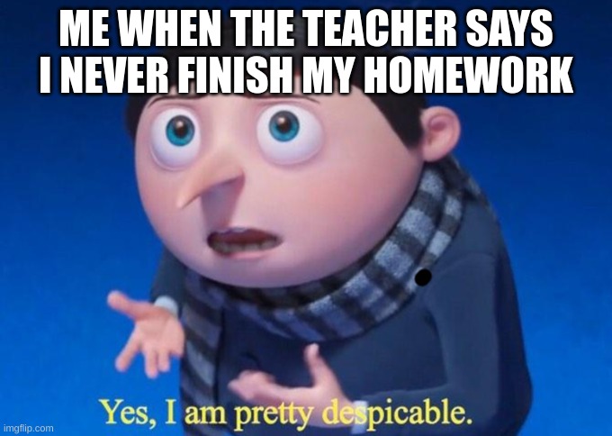 what should i call this? | ME WHEN THE TEACHER SAYS I NEVER FINISH MY HOMEWORK | image tagged in yes i am pretty despicable,homework | made w/ Imgflip meme maker