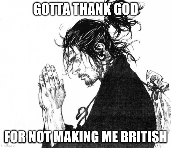 I know I'm so funny hahaha | GOTTA THANK GOD; FOR NOT MAKING ME BRITISH | image tagged in samurai praying | made w/ Imgflip meme maker