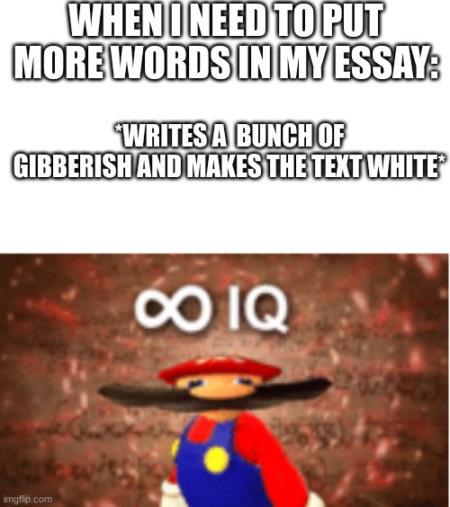 I am smort i do this all the time | WHEN I NEED TO PUT MORE WORDS IN MY ESSAY:; *WRITES A  BUNCH OF GIBBERISH AND MAKES THE TEXT WHITE* | image tagged in infinite iq,sad pablo escobar,memes,gifs,tuxedo winnie the pooh,1 trophy | made w/ Imgflip meme maker