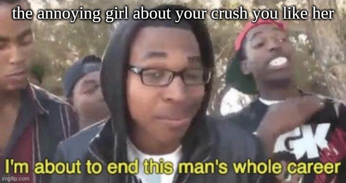 .. | the annoying girl about your crush you like her | image tagged in i m about to end this man s whole career,crush,annoying people,drugs,kyle rittenhouse | made w/ Imgflip meme maker