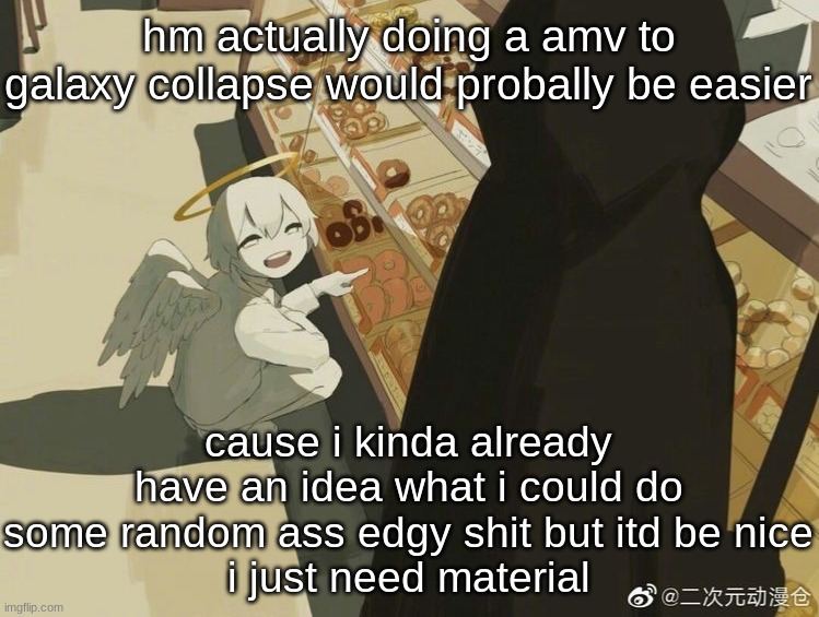 Avogado6 | hm actually doing a amv to galaxy collapse would probally be easier; cause i kinda already have an idea what i could do
some random ass edgy shit but itd be nice
i just need material | image tagged in avogado6 | made w/ Imgflip meme maker