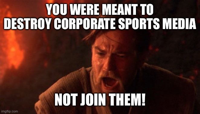 You were meant to destroy the sith | YOU WERE MEANT TO DESTROY CORPORATE SPORTS MEDIA; NOT JOIN THEM! | image tagged in you were meant to destroy the sith,PatMcAfeeShowOfficial | made w/ Imgflip meme maker