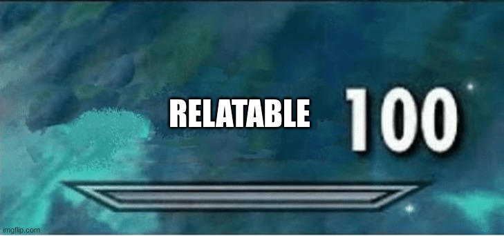x 100 | RELATABLE | image tagged in x 100 | made w/ Imgflip meme maker