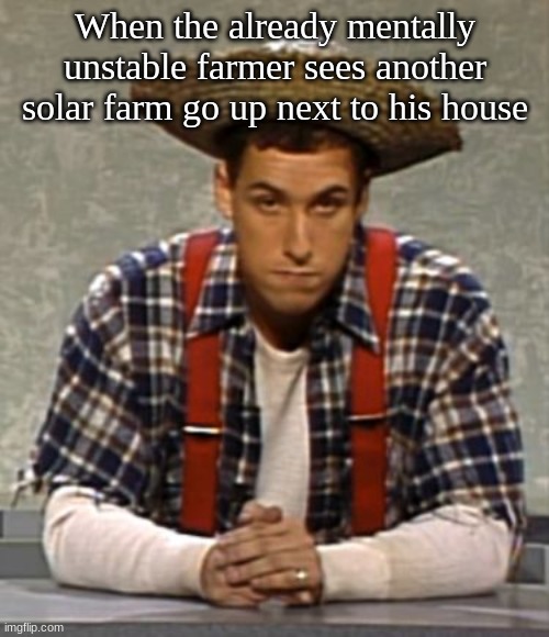 Feel the power of solar! | When the already mentally unstable farmer sees another solar farm go up next to his house | image tagged in adam sandler cajun man,solar power,farmer,snl,adam sandler,desert eagle | made w/ Imgflip meme maker
